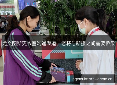 尤文图斯更衣室沟通渠道，老将与新援之间需要桥梁
