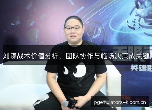 刘谋战术价值分析，团队协作与临场决策成关键