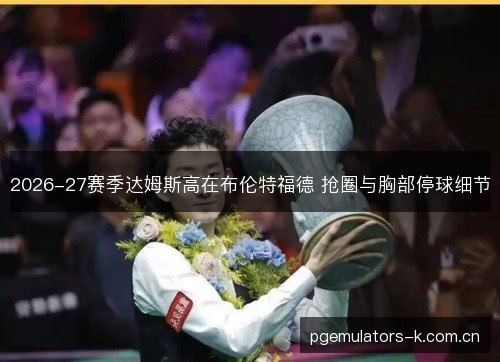 2026-27赛季达姆斯高在布伦特福德 抢圈与胸部停球细节